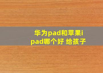 华为pad和苹果ipad哪个好 给孩子